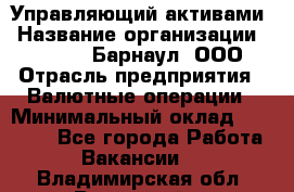 Управляющий активами › Название организации ­ MD-Trade-Барнаул, ООО › Отрасль предприятия ­ Валютные операции › Минимальный оклад ­ 50 000 - Все города Работа » Вакансии   . Владимирская обл.,Радужный г.